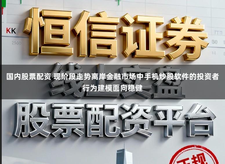 国内股票配资 现阶段走势离岸金融市场中手机炒股软件的投资者行为建模面向稳健