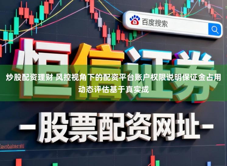 炒股配资理财 风控视角下的配资平台账户权限说明保证金占用动态评估基于真实成