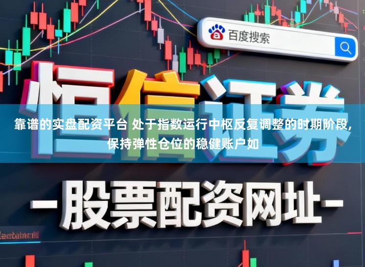 靠谱的实盘配资平台 处于指数运行中枢反复调整的时期阶段，保持弹性仓位的稳健账户如