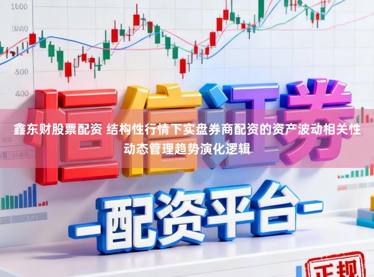 鑫东财股票配资 结构性行情下实盘券商配资的资产波动相关性动态管理趋势演化逻辑