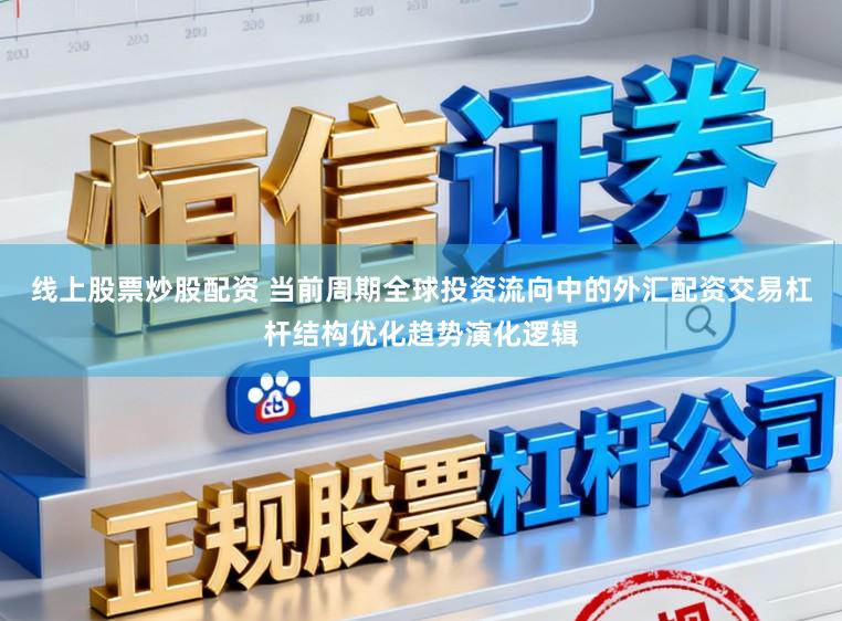 线上股票炒股配资 当前周期全球投资流向中的外汇配资交易杠杆结构优化趋势演化逻辑