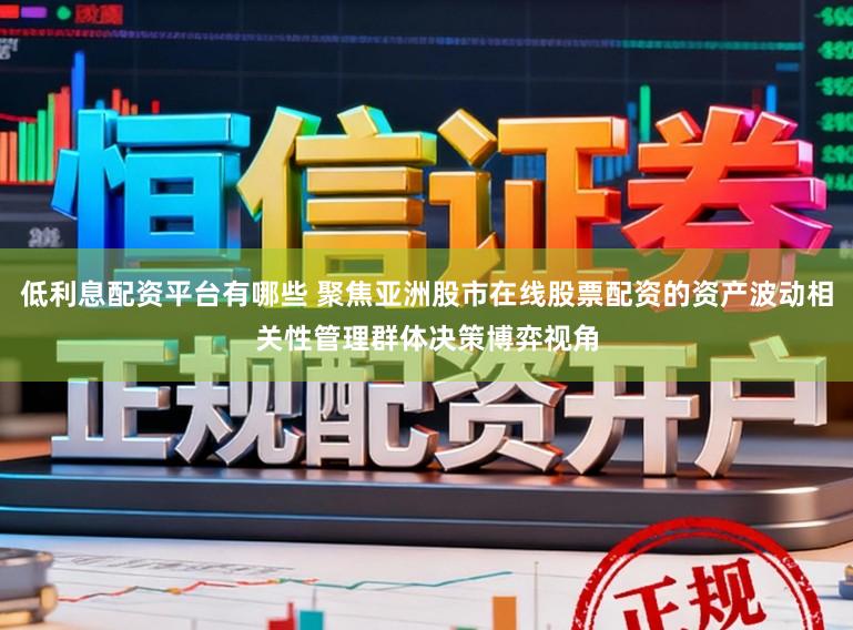低利息配资平台有哪些 聚焦亚洲股市在线股票配资的资产波动相关性管理群体决策博弈视角