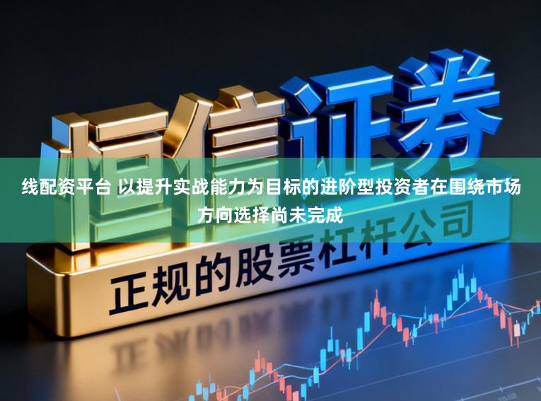 线配资平台 以提升实战能力为目标的进阶型投资者在围绕市场方向选择尚未完成