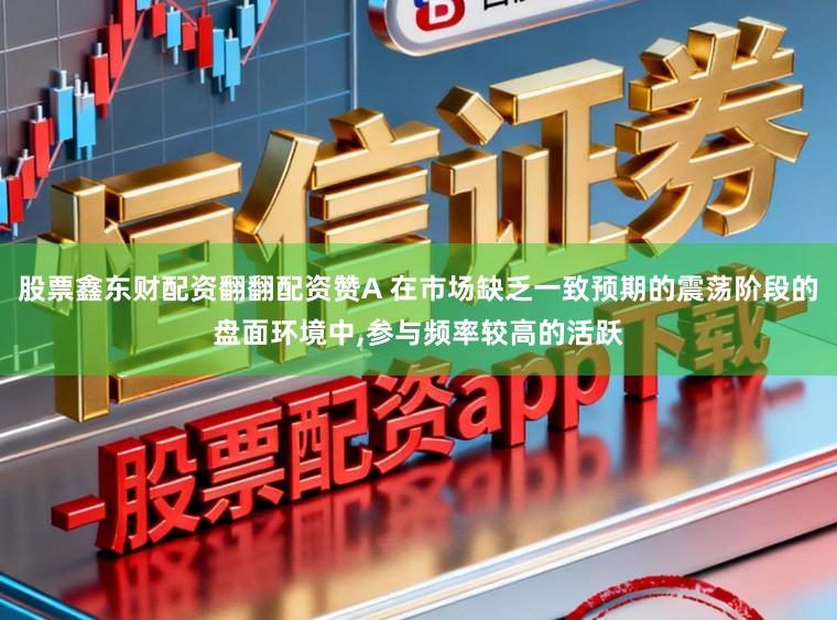 股票鑫东财配资翻翻配资赞A 在市场缺乏一致预期的震荡阶段的盘面环境中，参与频率较高的活跃