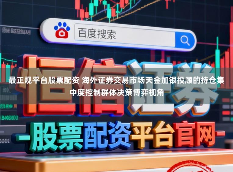最正规平台股票配资 海外证券交易市场天金加银投顾的持仓集中度控制群体决策博弈视角