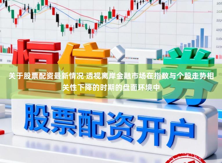 关于股票配资最新情况 透视离岸金融市场在指数与个股走势相关性下降的时期的盘面环境中