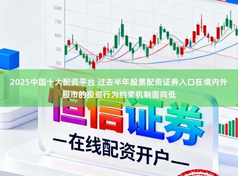 2025中国十大配资平台 过去半年股票配资证券入口在境内外股市的投资行为约束机制面向低