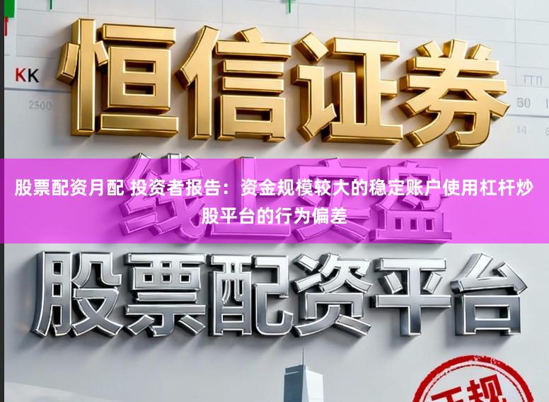股票配资月配 投资者报告：资金规模较大的稳定账户使用杠杆炒股平台的行为偏差