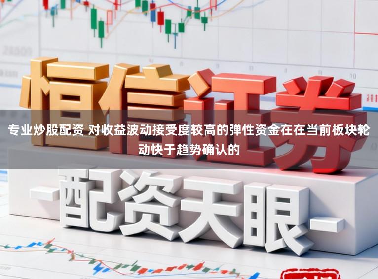 专业炒股配资 对收益波动接受度较高的弹性资金在在当前板块轮动快于趋势确认的