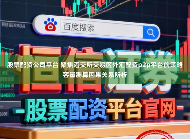 股票配资公司平台 聚焦港交所交易区外汇配资p2p平台的策略容量测算因果关系辨析