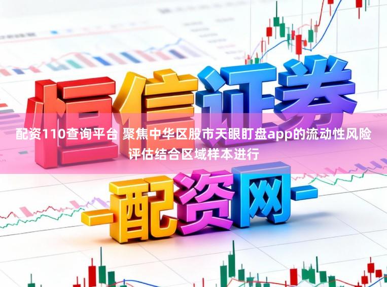 配资110查询平台 聚焦中华区股市天眼盯盘app的流动性风险评估结合区域样本进行