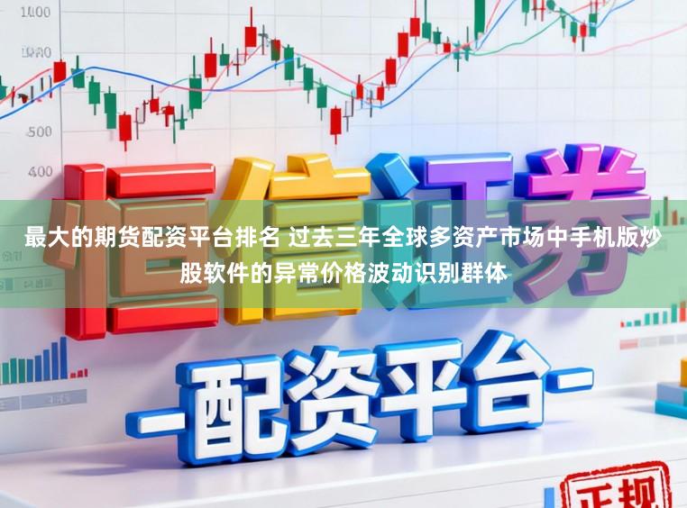 最大的期货配资平台排名 过去三年全球多资产市场中手机版炒股软件的异常价格波动识别群体