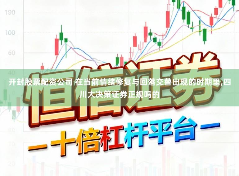 开封股票配资公司 在当前情绪修复与回落交替出现的时期里，四川大决策证券正规吗的