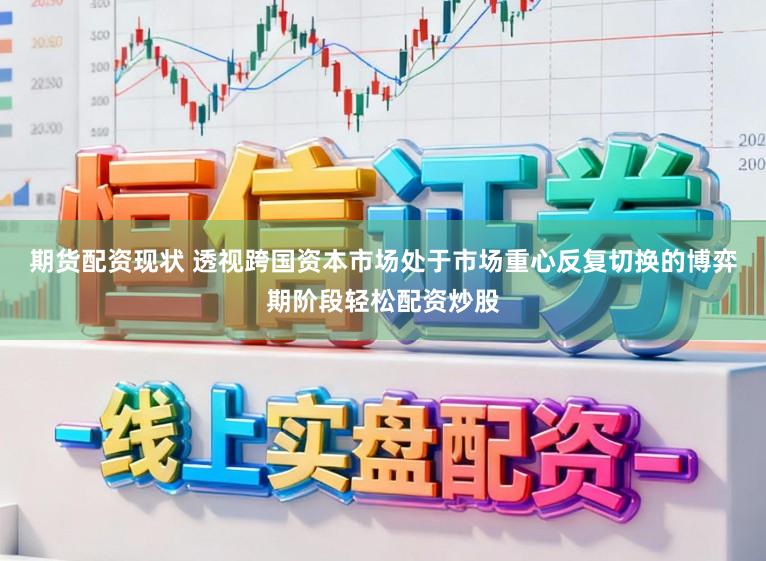 期货配资现状 透视跨国资本市场处于市场重心反复切换的博弈期阶段轻松配资炒股