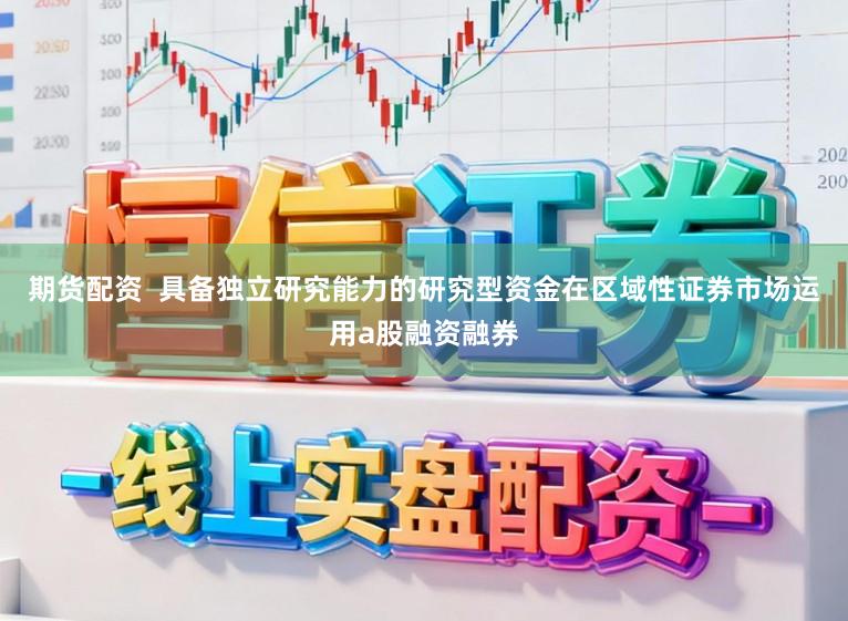 期货配资 具备独立研究能力的研究型资金在区域性证券市场运用a股融资融券