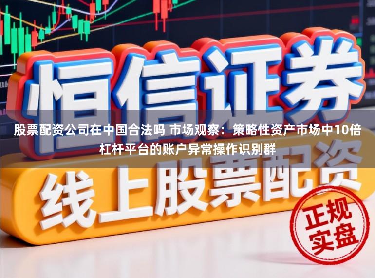 股票配资公司在中国合法吗 市场观察：策略性资产市场中10倍杠杆平台的账户异常操作识别群