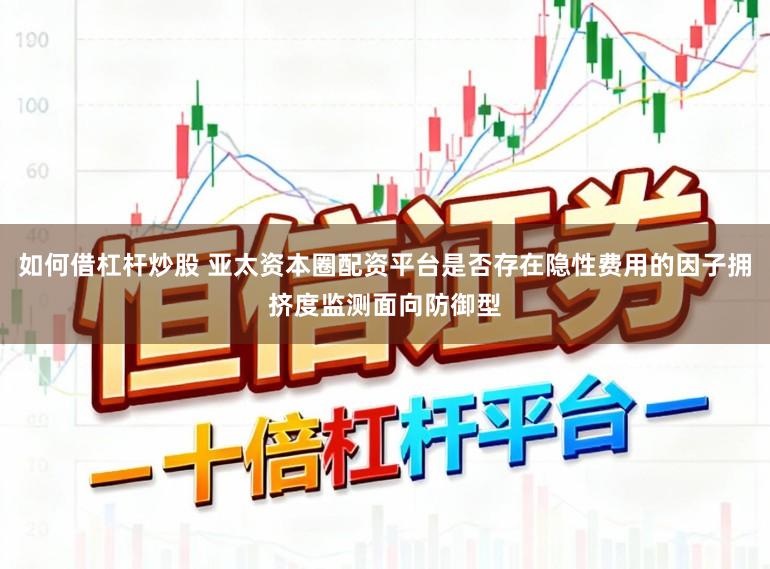 如何借杠杆炒股 亚太资本圈配资平台是否存在隐性费用的因子拥挤度监测面向防御型