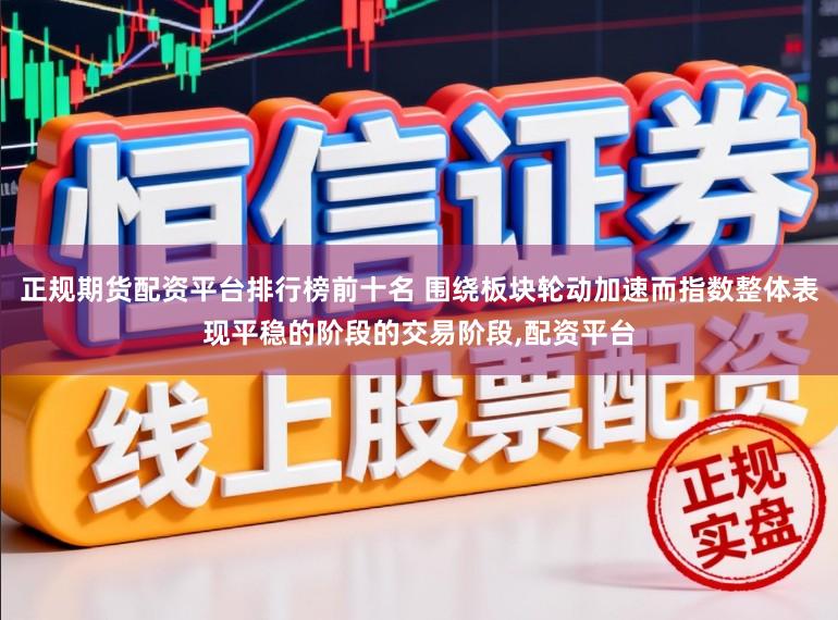 正规期货配资平台排行榜前十名 围绕板块轮动加速而指数整体表现平稳的阶段的交易阶段,配资平台