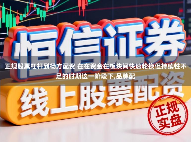 正规股票杠杆到杨方配资 在在资金在板块间快速轮换但持续性不足的时期这一阶段下，品牌配