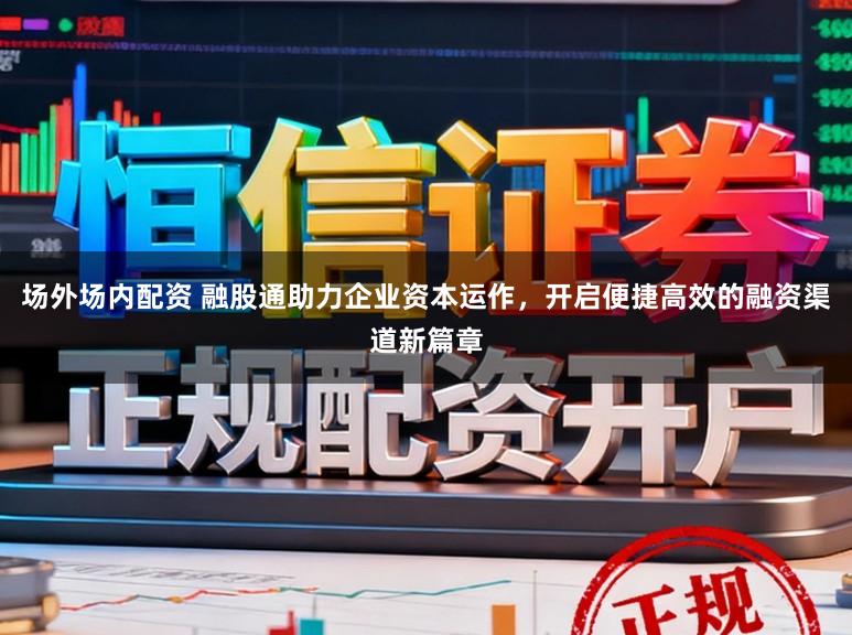 场外场内配资 融股通助力企业资本运作,开启便捷高效的融资渠道新篇章