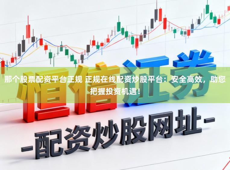 那个股票配资平台正规 正规在线配资炒股平台:安全高效,助您把握投资机遇!