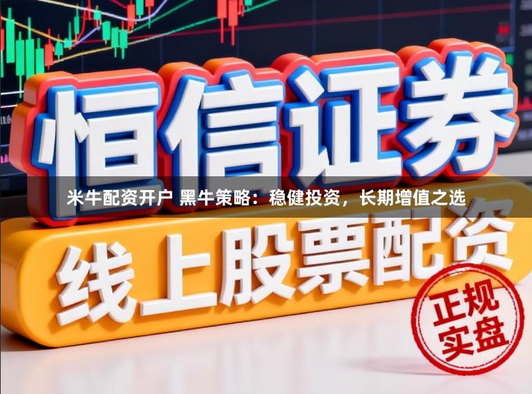 米牛配资开户 黑牛策略:稳健投资,长期增值之选