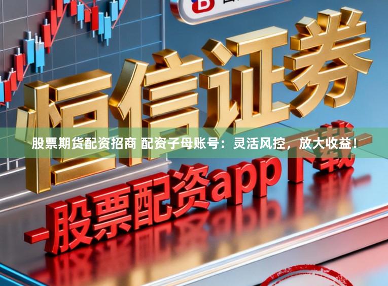 股票期货配资招商 配资子母账号:灵活风控,放大收益!