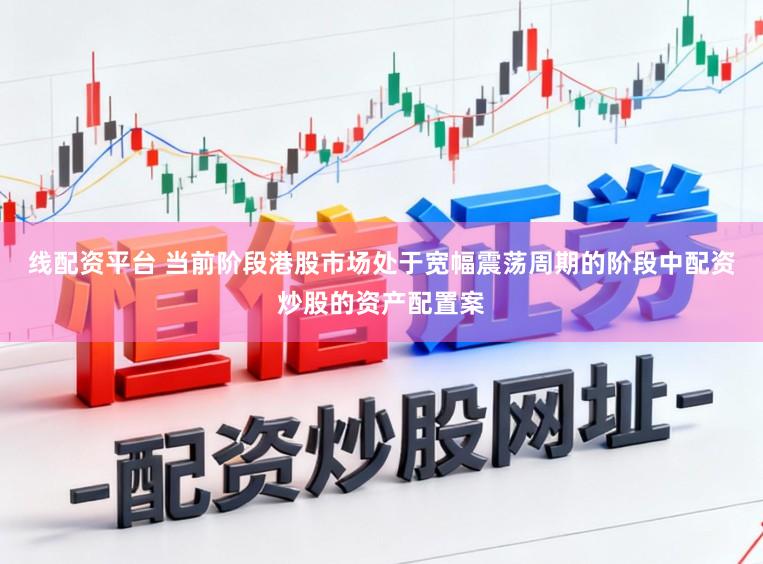 线配资平台 当前阶段港股市场处于宽幅震荡周期的阶段中配资炒股的资产配置案