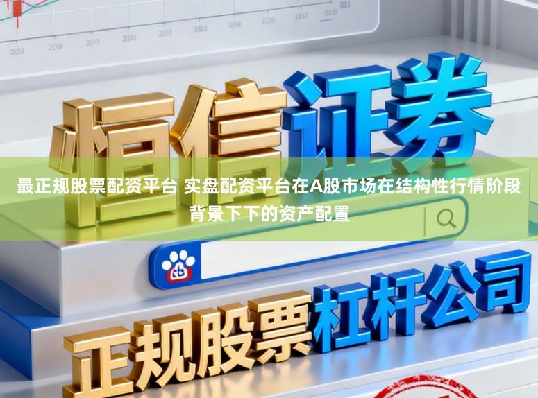 最正规股票配资平台 实盘配资平台在A股市场在结构性行情阶段背景下下的资产配置