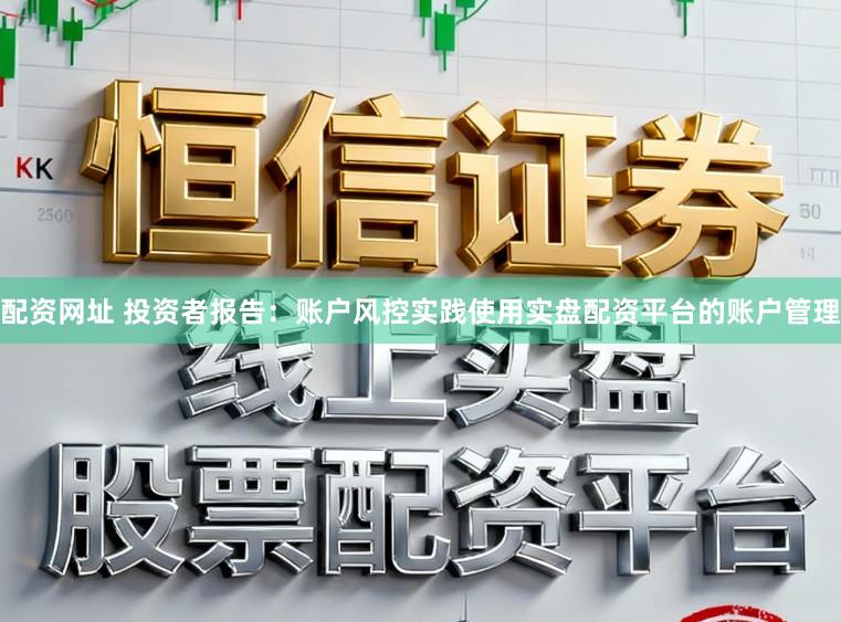 配资网址 投资者报告:账户风控实践使用实盘配资平台的账户管理
