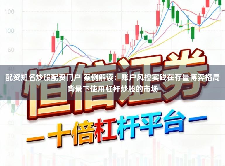 配资知名炒股配资门户 案例解读：账户风控实践在存量博弈格局背景下使用杠杆炒股的市场