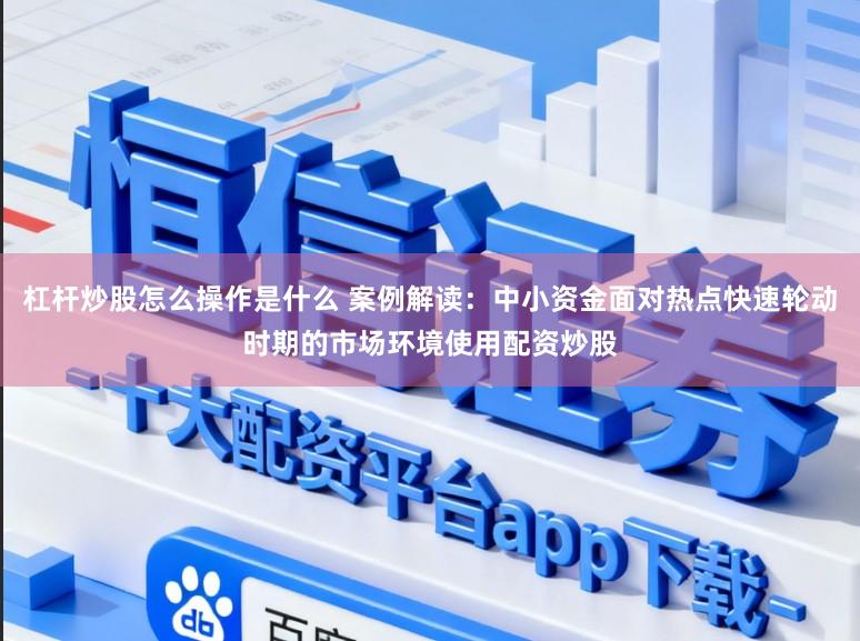 杠杆炒股怎么操作是什么 案例解读:中小资金面对热点快速轮动时期的市场环境使用配资炒股