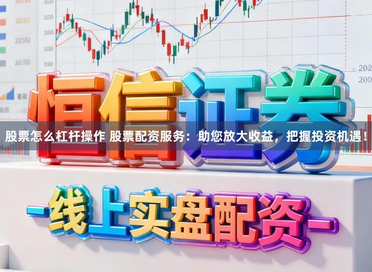 股票怎么杠杆操作 股票配资服务：助您放大收益，把握投资机遇！