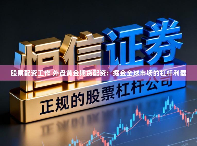 股票配资工作 外盘黄金期货配资:掘金全球市场的杠杆利器