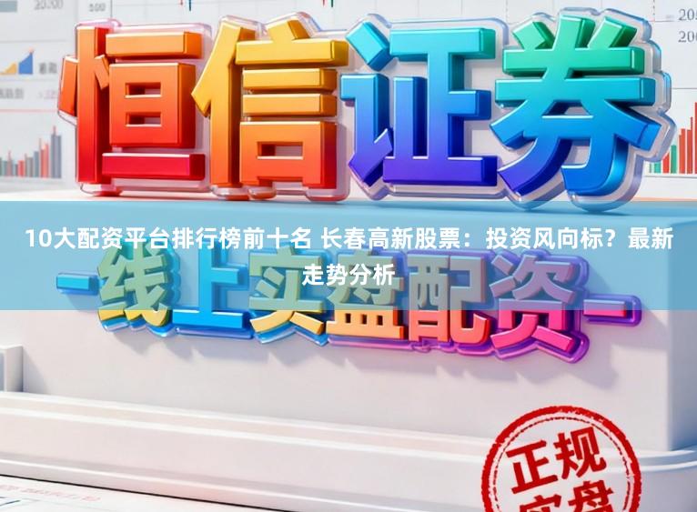 10大配资平台排行榜前十名 长春高新股票:投资风向标?最新走势分析