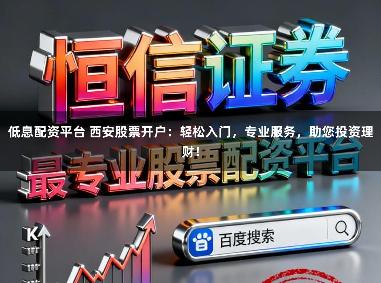低息配资平台 西安股票开户:轻松入门,专业服务,助您投资理财!