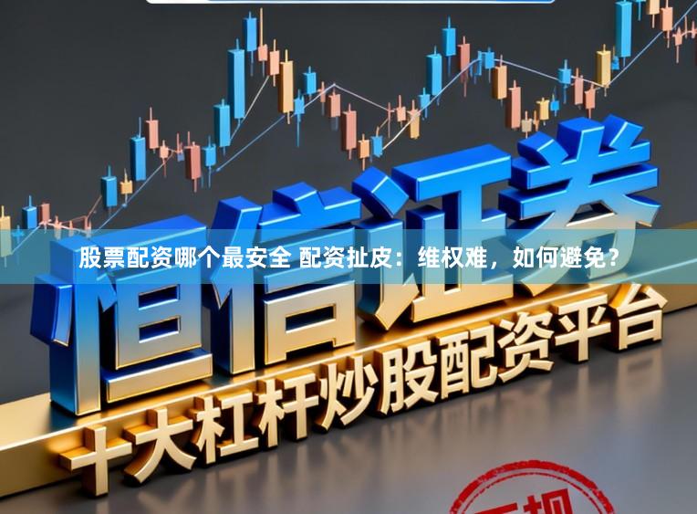 股票配资哪个最安全 配资扯皮:维权难,如何避免?