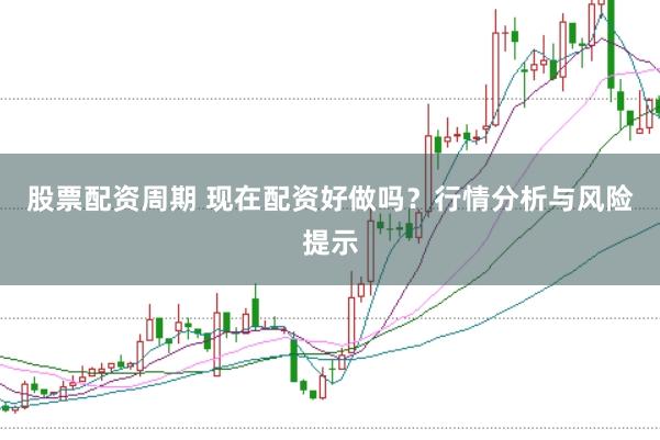 股票配资周期 现在配资好做吗？行情分析与风险提示