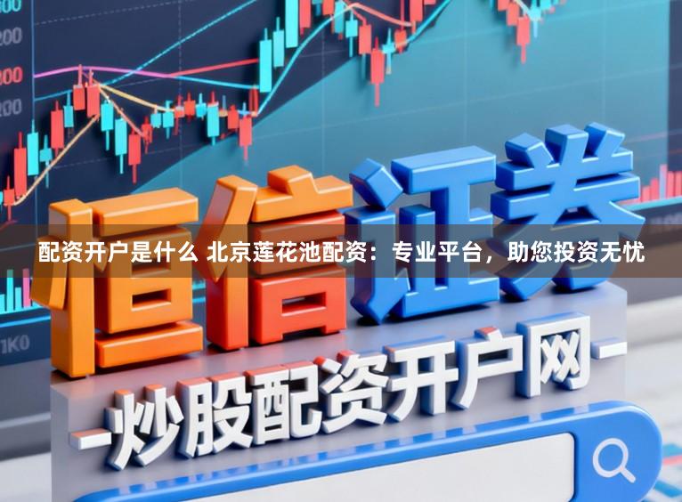 配资开户是什么 北京莲花池配资：专业平台，助您投资无忧