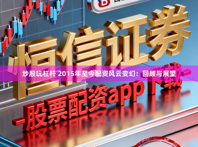 炒股玩杠杆 2015年至今配资风云变幻：回顾与展望