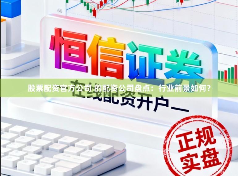 股票配资官方公司 的配资公司盘点：行业前景如何？