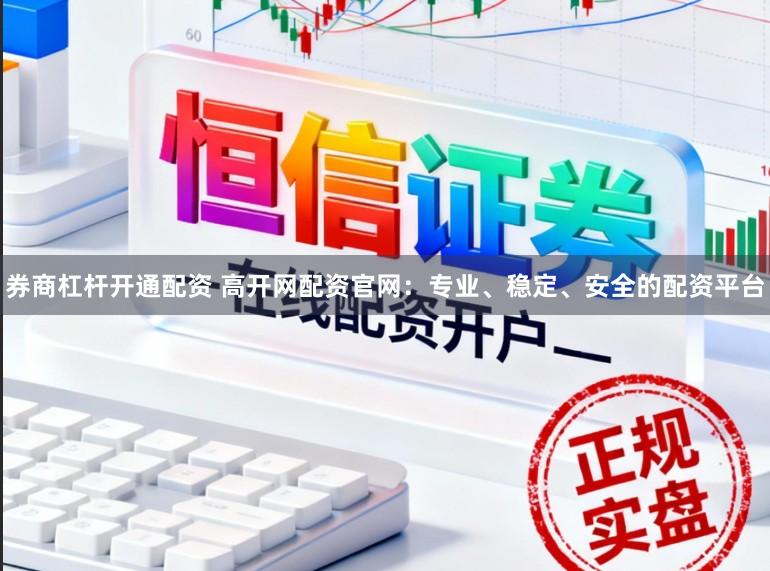 券商杠杆开通配资 高开网配资官网:专业、稳定、安全的配资平台