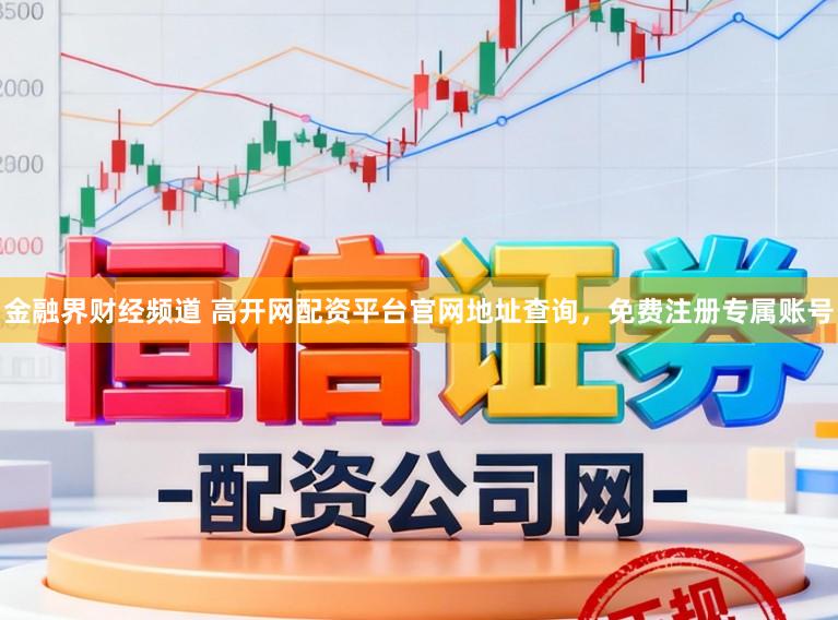 金融界财经频道 高开网配资平台官网地址查询，免费注册专属账号