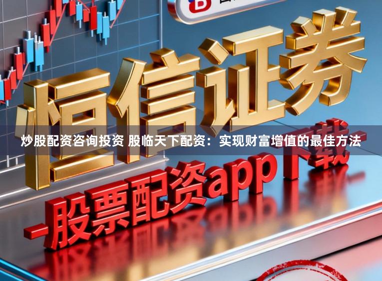 炒股配资咨询投资 股临天下配资：实现财富增值的最佳方法