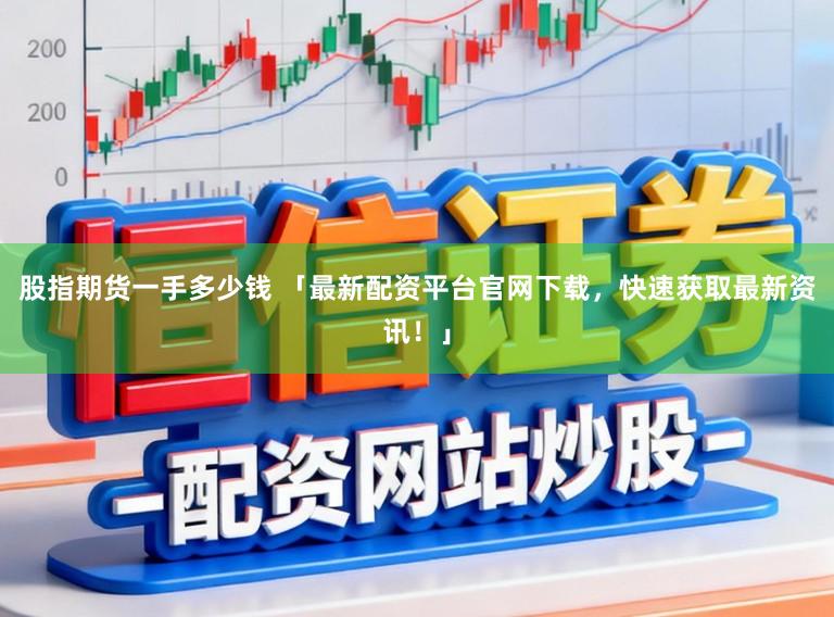 股指期货一手多少钱 「最新配资平台官网下载，快速获取最新资讯！」