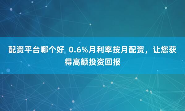 配资平台哪个好  0.6%月利率按月配资，让您获得高额投资回报