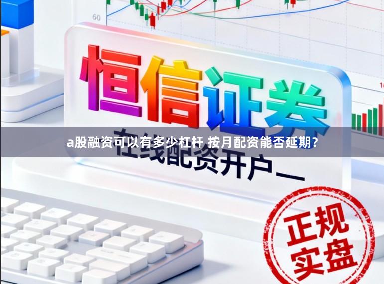 a股融资可以有多少杠杆 按月配资能否延期？