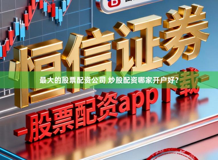 最大的股票配资公司 炒股配资哪家开户好？