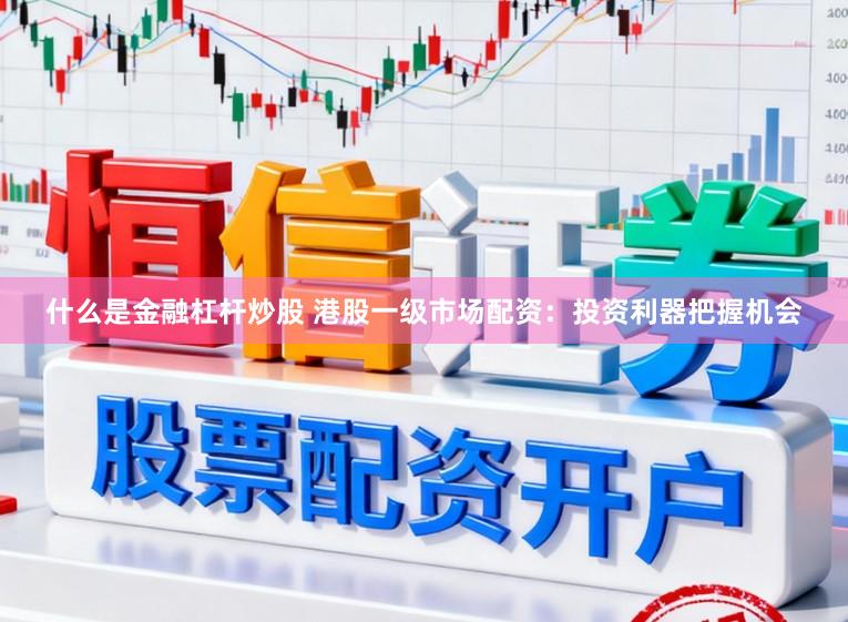 什么是金融杠杆炒股 港股一级市场配资：投资利器把握机会