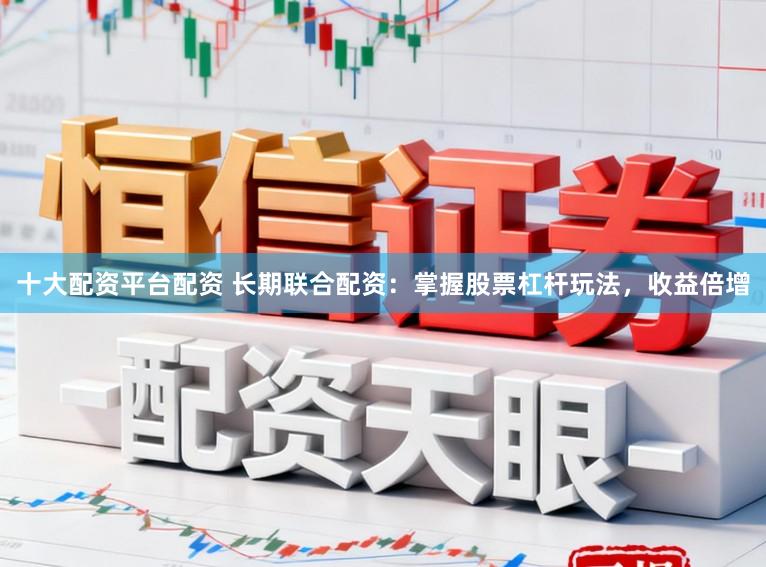 十大配资平台配资 长期联合配资：掌握股票杠杆玩法，收益倍增